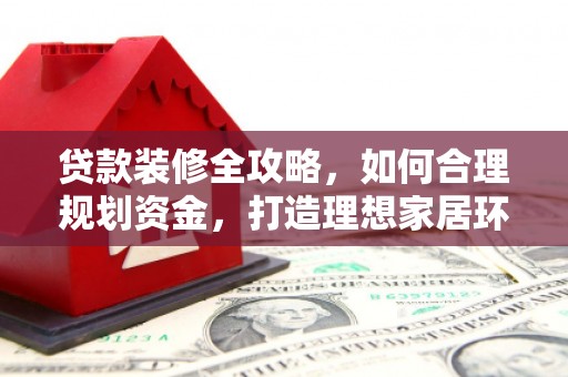 西秀贷款装修全攻略，如何合理规划资金，打造理想家居环境