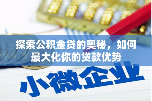 西秀探索公积金贷的奥秘，如何最大化你的贷款优势