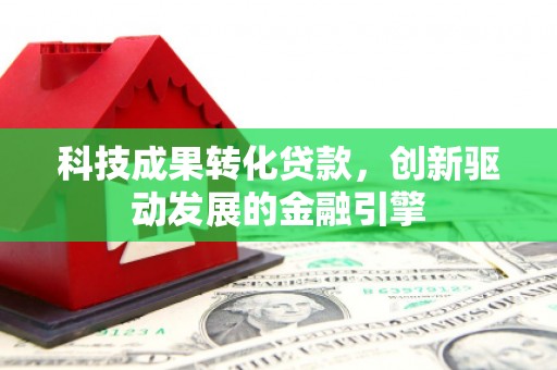 西秀科技成果转化贷款，创新驱动发展的金融引擎
