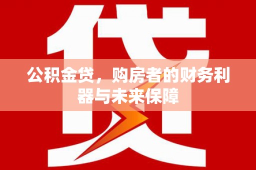 西秀公积金贷，购房者的财务利器与未来保障