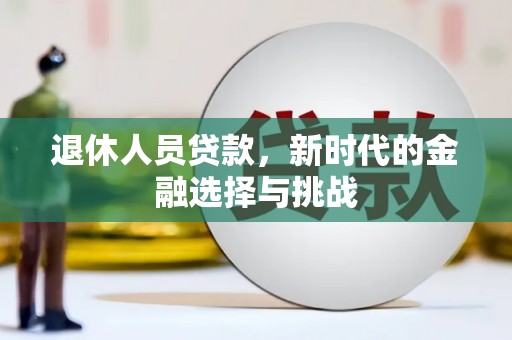 西秀退休人员贷款，新时代的金融选择与挑战