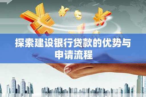 西秀探索建设银行贷款的优势与申请流程