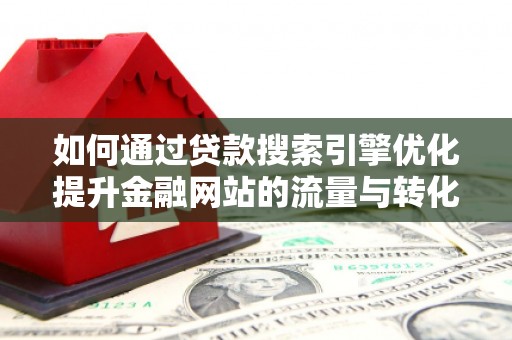 西秀如何通过贷款搜索引擎优化提升金融网站的流量与转化率