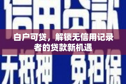 西秀白户可贷，解锁无信用记录者的贷款新机遇
