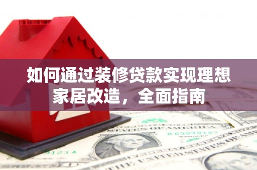 西秀如何通过装修贷款实现理想家居改造，全面指南