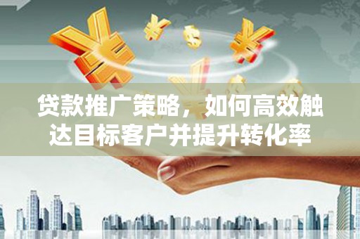 西秀贷款推广策略，如何高效触达目标客户并提升转化率