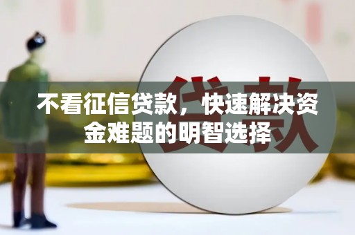 西秀不看征信贷款，快速解决资金难题的明智选择