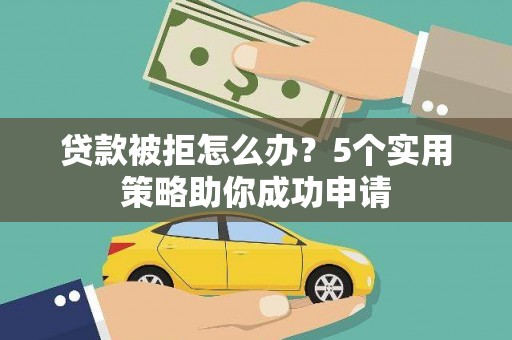 西秀贷款被拒怎么办？5个实用策略助你成功申请