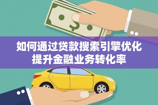 西秀如何通过贷款搜索引擎优化提升金融业务转化率
