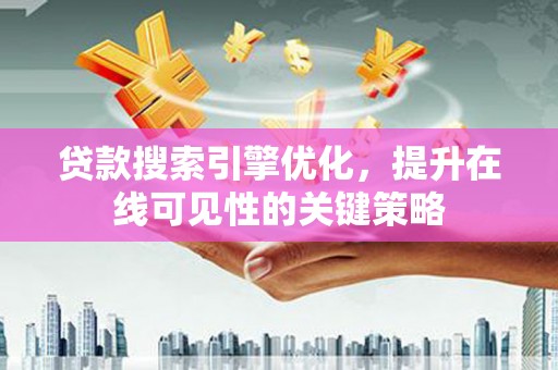 西秀贷款搜索引擎优化，提升在线可见性的关键策略