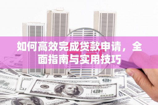 西秀如何高效完成贷款申请，全面指南与实用技巧