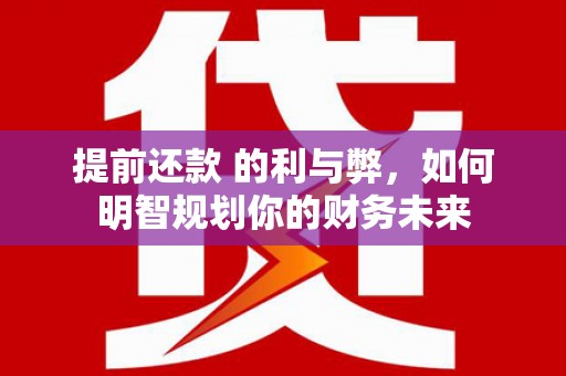 西秀提前还款 的利与弊，如何明智规划你的财务未来