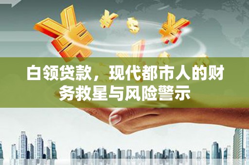 西秀白领贷款，现代都市人的财务救星与风险警示