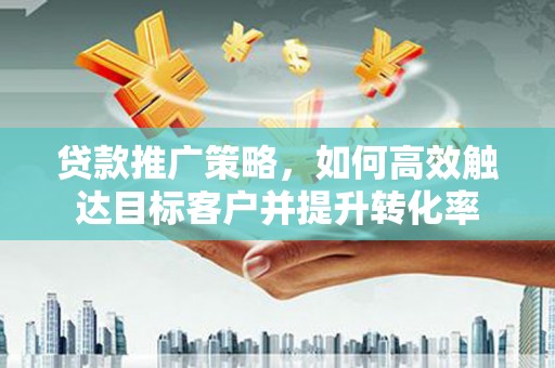 西秀贷款推广策略，如何高效触达目标客户并提升转化率