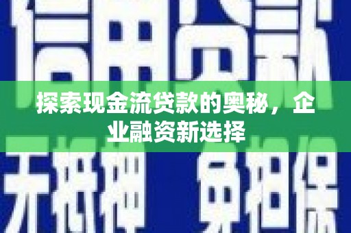 西秀探索现金流贷款的奥秘，企业融资新选择