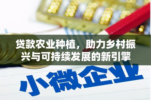 西秀贷款农业种植，助力乡村振兴与可持续发展的新引擎