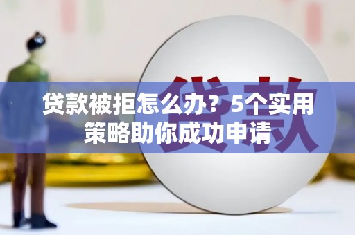 西秀贷款被拒怎么办？5个实用策略助你成功申请