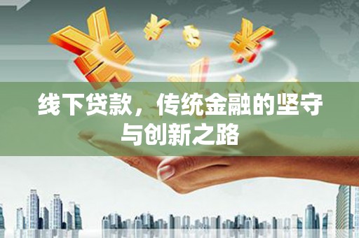 西秀线下贷款，传统金融的坚守与创新之路