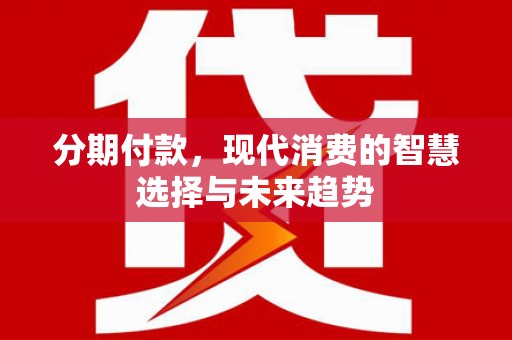 西秀分期付款，现代消费的智慧选择与未来趋势