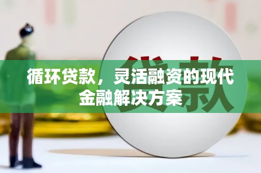 西秀循环贷款，灵活融资的现代金融解决方案