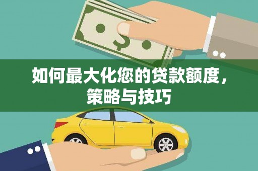 西秀如何最大化您的贷款额度，策略与技巧