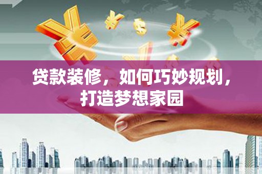西秀贷款装修，如何巧妙规划，打造梦想家园