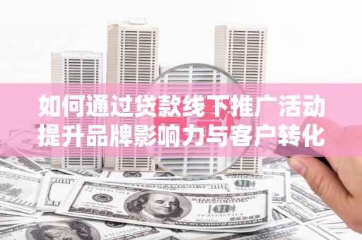西秀如何通过贷款线下推广活动提升品牌影响力与客户转化率