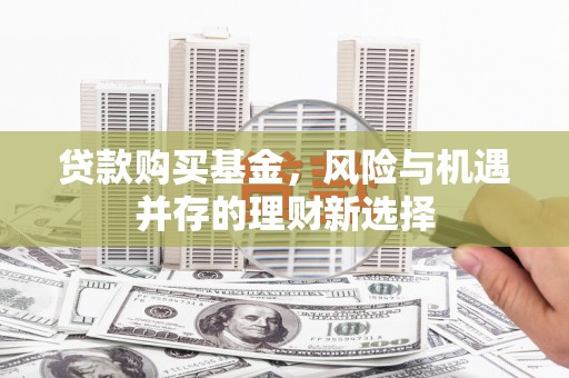 西秀贷款购买基金，风险与机遇并存的理财新选择