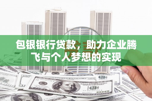 西秀包银银行贷款，助力企业腾飞与个人梦想的实现