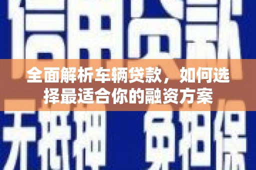 西秀全面解析车辆贷款，如何选择最适合你的融资方案