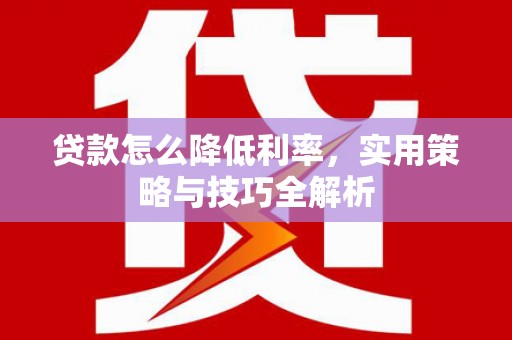 西秀贷款怎么降低利率，实用策略与技巧全解析