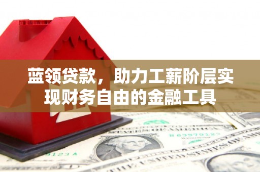 西秀蓝领贷款，助力工薪阶层实现财务自由的金融工具