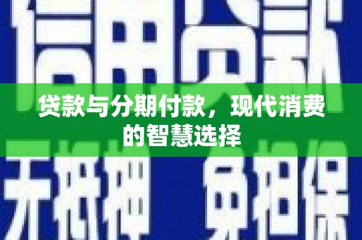 西秀贷款与分期付款，现代消费的智慧选择