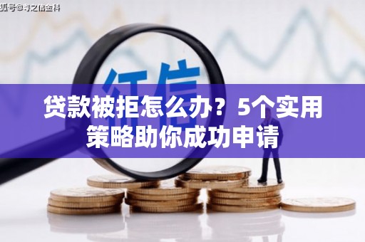 西秀贷款被拒怎么办？5个实用策略助你成功申请