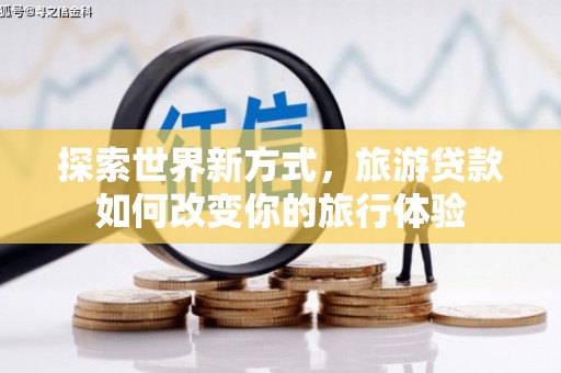 西秀探索世界新方式，旅游贷款如何改变你的旅行体验