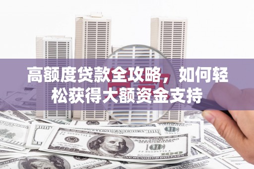 西秀高额度贷款全攻略，如何轻松获得大额资金支持